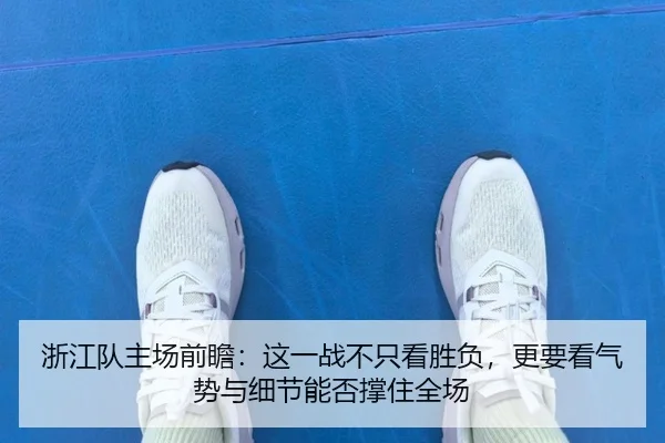 浙江队主场前瞻：这一战不只看胜负，更要看气势与细节能否撑住全场 - lejingsports